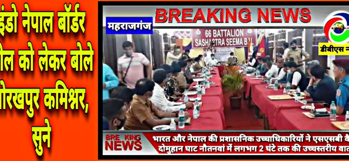 नौतनवां: कमिश्नर व डीआईजी का नौतनवां में दौरा, नेपाल के उच्चाधिकारियों संग घंटो चली वार्ता, देखे वीडियो